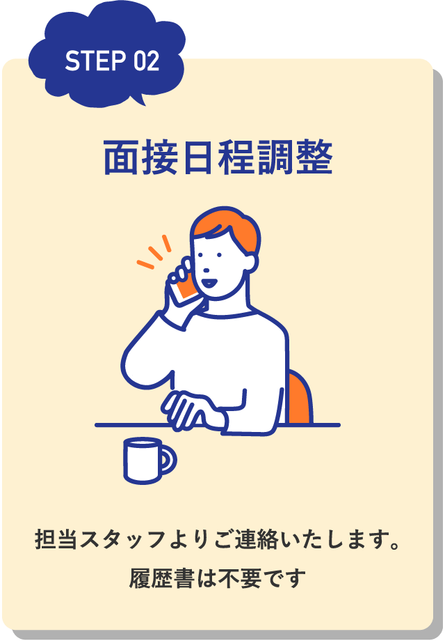 面接日程調整 / 担当スタッフよりご連絡いたします。履歴書は不要です
